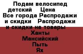 Подам велосипед детский. › Цена ­ 700 - Все города Распродажи и скидки » Распродажи и скидки на товары   . Ханты-Мансийский,Пыть-Ях г.